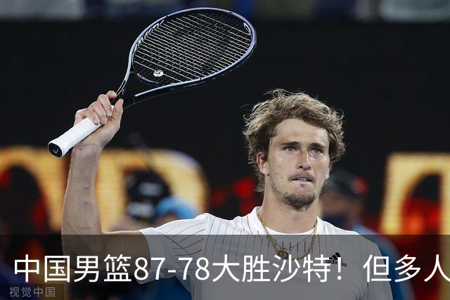 中国男篮87-78大胜沙特！但多人状态拉胯，两大缺陷或葬送夺冠路